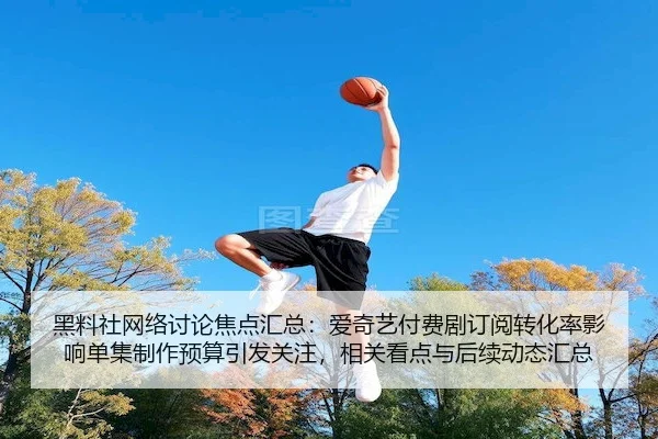 黑料社网络讨论焦点汇总：爱奇艺付费剧订阅转化率影响单集制作预算引发关注，相关看点与后续动态汇总